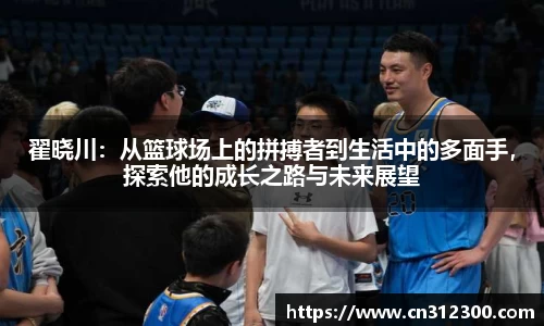 翟晓川：从篮球场上的拼搏者到生活中的多面手，探索他的成长之路与未来展望